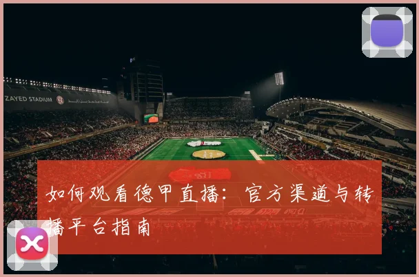 如何观看德甲直播：官方渠道与转播平台指南