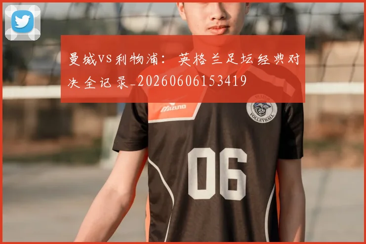 曼城vs利物浦：英格兰足坛经典对决全记录_20260606153419