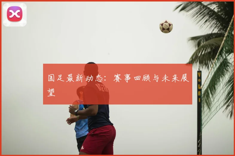国足最新动态:赛事回顾与未来展望
