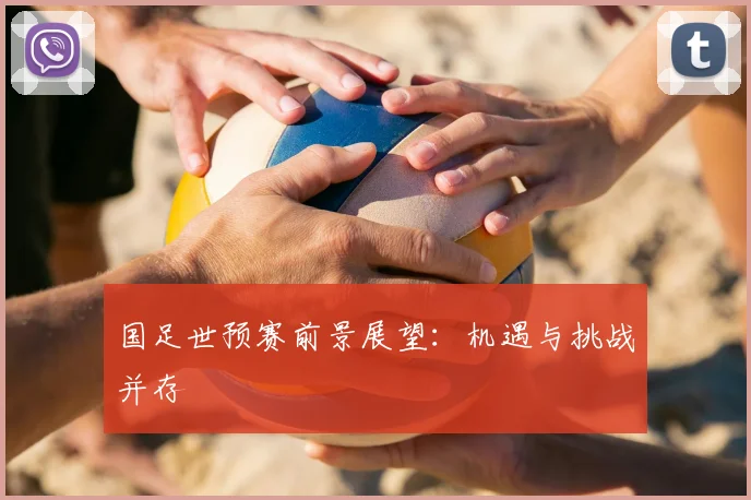 国足世预赛前景展望:机遇与挑战并存
