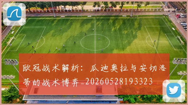 欧冠战术解析：瓜迪奥拉与安切洛蒂的战术博弈_20260528193323