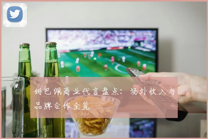 姆巴佩商业代言盘点：场外收入与品牌合作全览