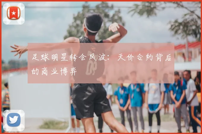 足球明星转会风波：天价合约背后的商业博弈