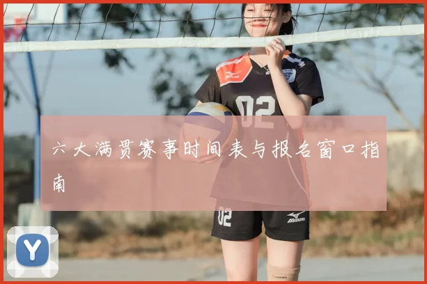 六大满贯赛事时间表与报名窗口指南