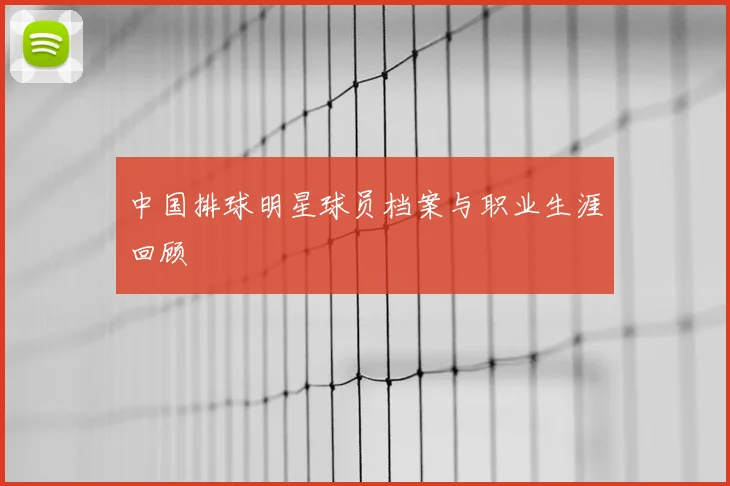 中国排球明星球员档案与职业生涯回顾