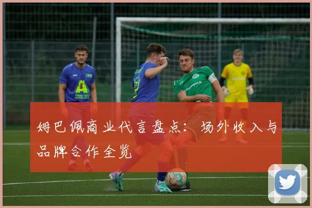 姆巴佩商业代言盘点：场外收入与品牌合作全览