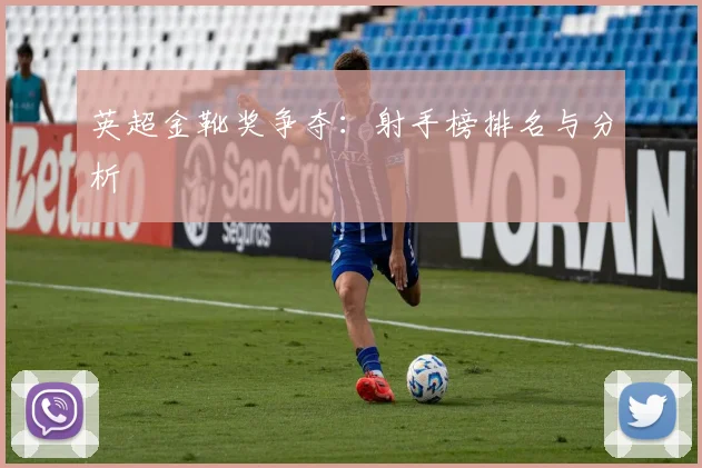 英超金靴奖争夺：射手榜排名与分析