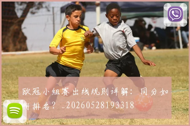 欧冠小组赛出线规则详解:同分如何排名?_20260528193318