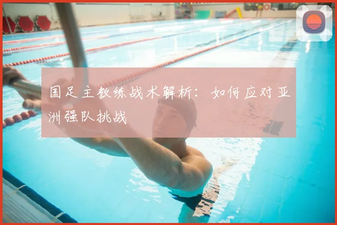 国足主教练战术解析:如何应对亚洲强队挑战