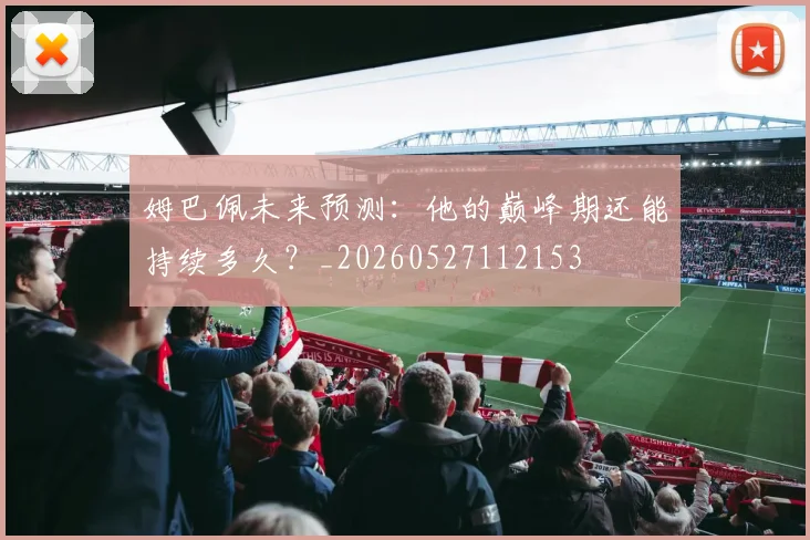 姆巴佩未来预测:他的巅峰期还能持续多久?_20260527112153