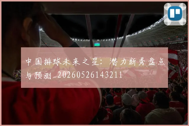 中国排球未来之星：潜力新秀盘点与预测_20260526143211