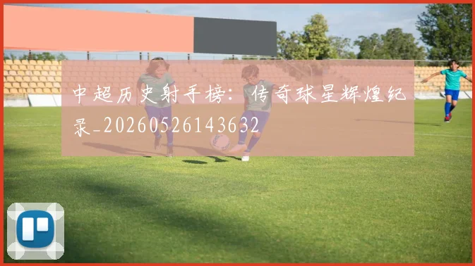 中超历史射手榜：传奇球星辉煌纪录_20260526143632