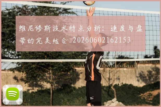 维尼修斯技术特点分析：速度与盘带的完美结合_20260602162153