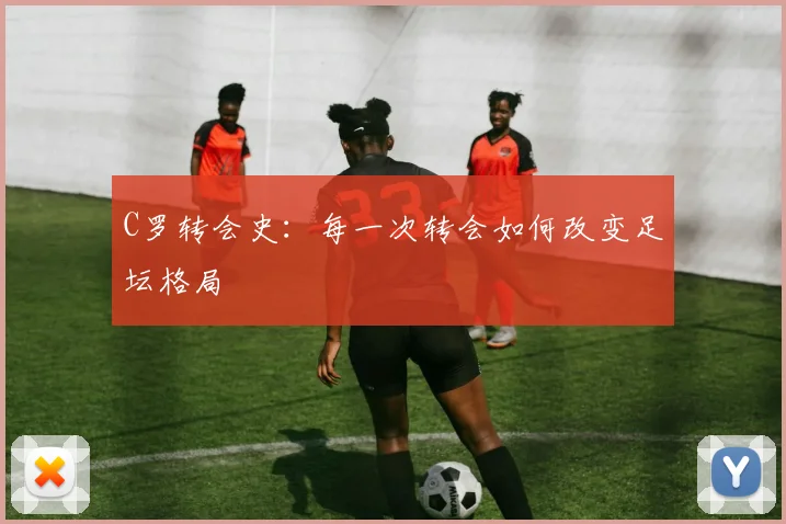 C罗转会史:每一次转会如何改变足坛格局
