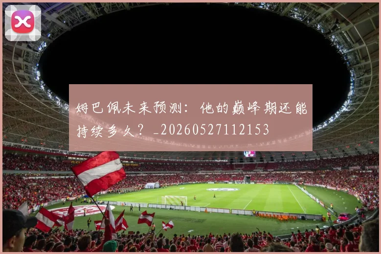 姆巴佩未来预测：他的巅峰期还能持续多久？_20260527112153