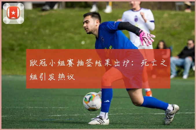 欧冠小组赛抽签结果出炉：死亡之组引发热议