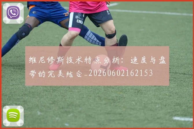 维尼修斯技术特点分析：速度与盘带的完美结合_20260602162153