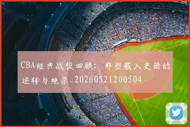 CBA经典战役回顾：那些载入史册的逆转与绝杀_20260521200504