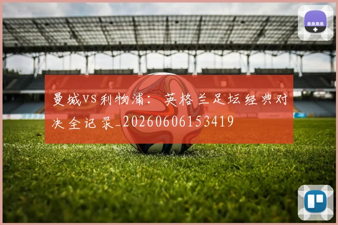 曼城vs利物浦:英格兰足坛经典对决全记录_20260606153419