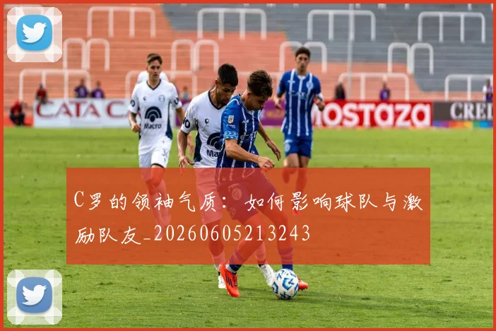 C罗的领袖气质：如何影响球队与激励队友_20260605213243