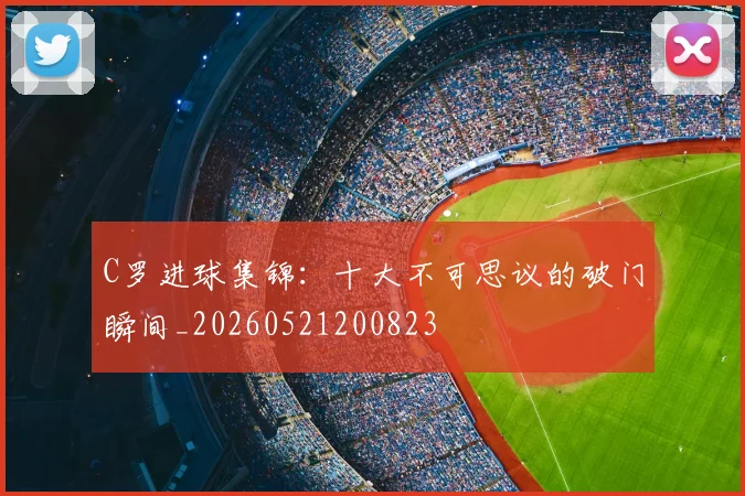C罗进球集锦:十大不可思议的破门瞬间_20260521200823
