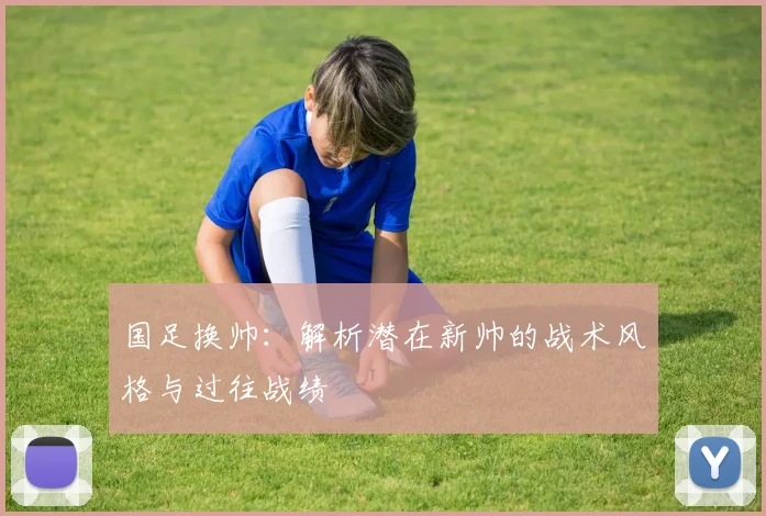 国足换帅:解析潜在新帅的战术风格与过往战绩