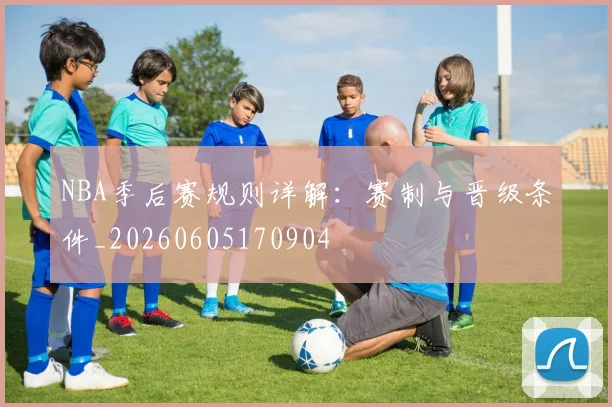 NBA季后赛规则详解:赛制与晋级条件_20260605170904