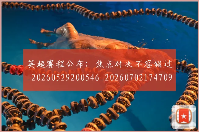 英超赛程公布：焦点对决不容错过_20260529200546_20260702174709