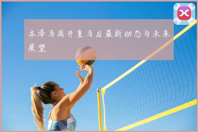 本泽马离开皇马后最新动态与未来展望