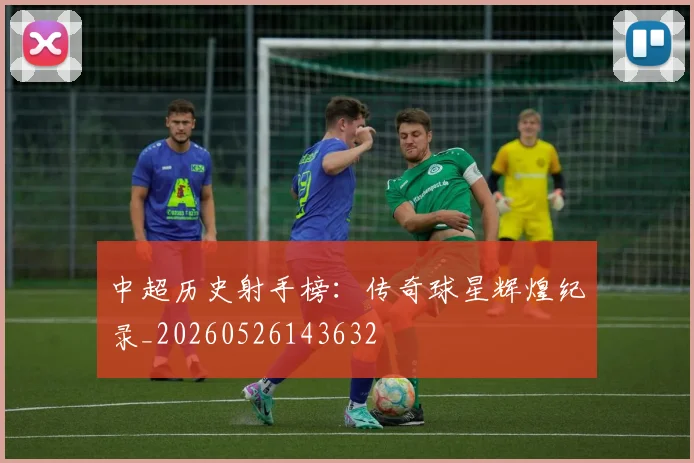 中超历史射手榜:传奇球星辉煌纪录_20260526143632