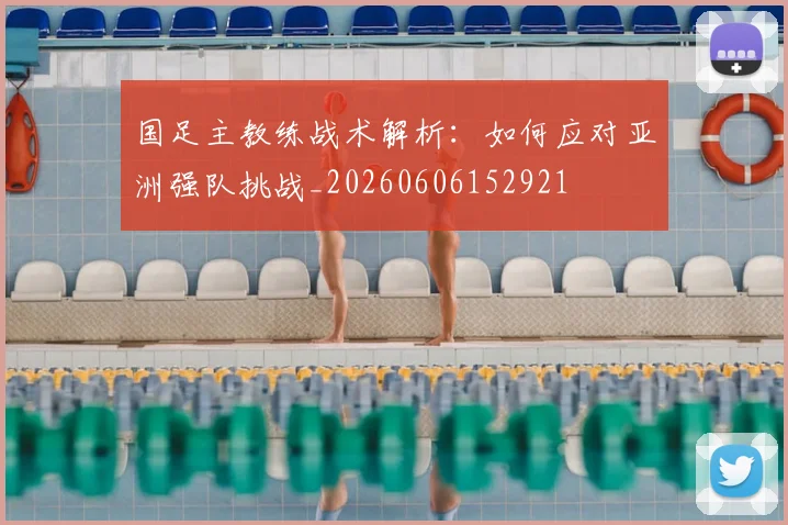 国足主教练战术解析：如何应对亚洲强队挑战_20260606152921