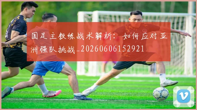 国足主教练战术解析:如何应对亚洲强队挑战_20260606152921