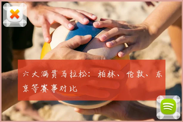 六大满贯马拉松：柏林、伦敦、东京等赛事对比