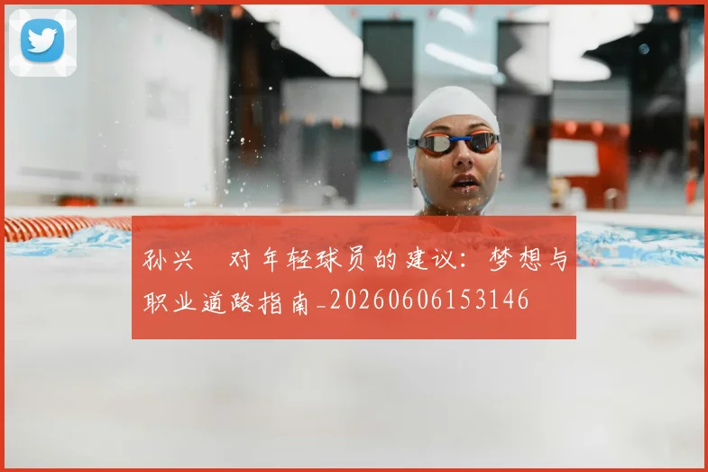 孙兴慜对年轻球员的建议：梦想与职业道路指南_20260606153146