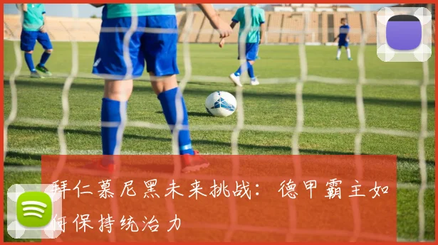 拜仁慕尼黑未来挑战：德甲霸主如何保持统治力