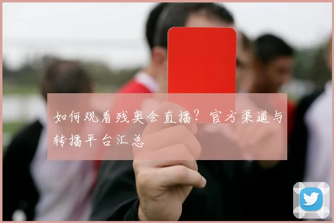 如何观看残奥会直播？官方渠道与转播平台汇总