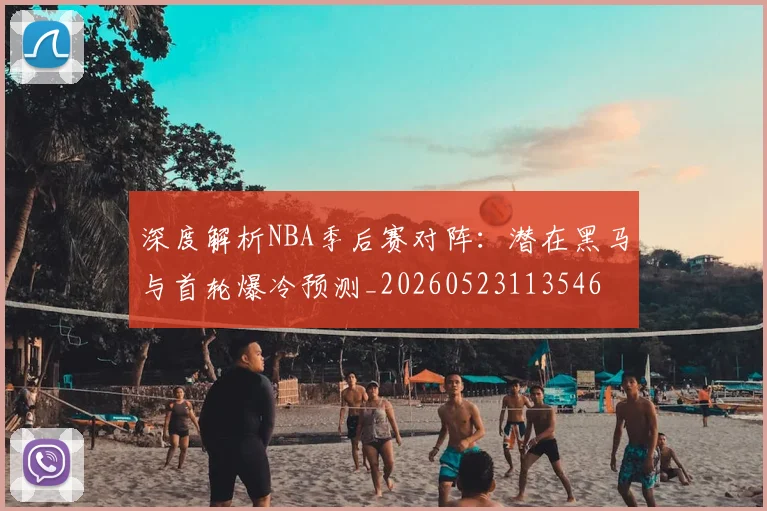 深度解析NBA季后赛对阵:潜在黑马与首轮爆冷预测_20260523113546