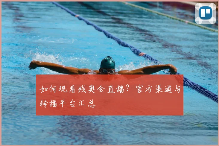如何观看残奥会直播？官方渠道与转播平台汇总