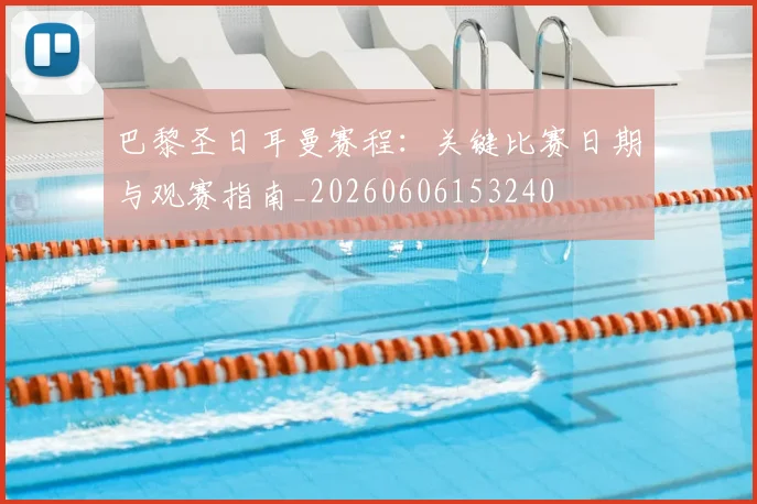 巴黎圣日耳曼赛程：关键比赛日期与观赛指南_20260606153240