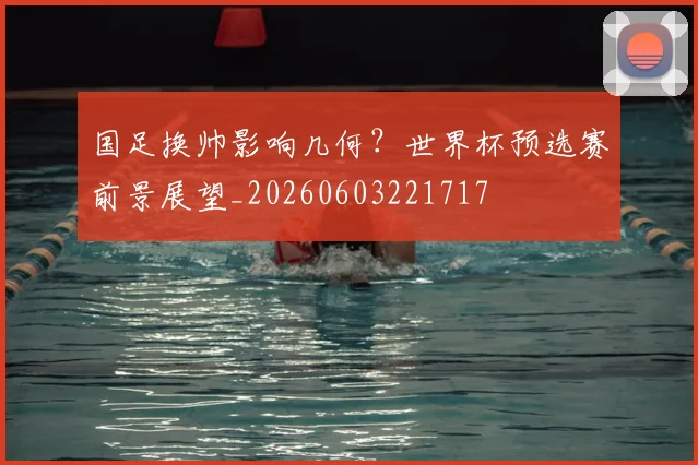 国足换帅影响几何？世界杯预选赛前景展望_20260603221717