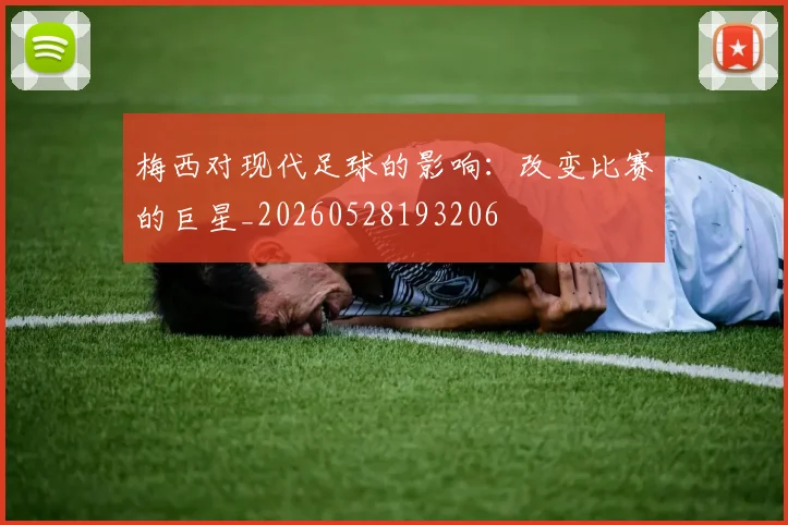 梅西对现代足球的影响:改变比赛的巨星_20260528193206