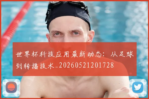 世界杯科技应用最新动态:从足球到转播技术_20260521201728