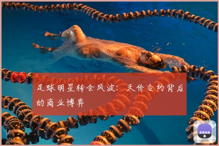 足球明星转会风波:天价合约背后的商业博弈