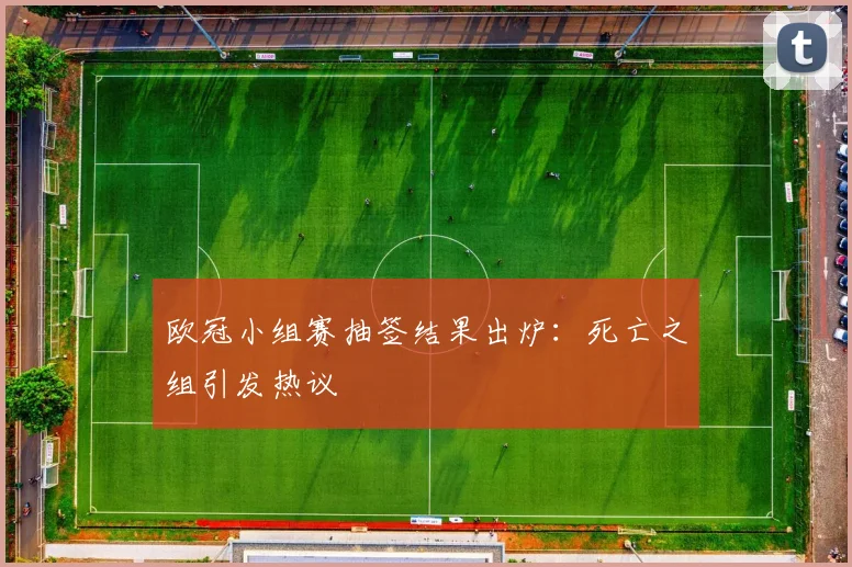 欧冠小组赛抽签结果出炉:死亡之组引发热议